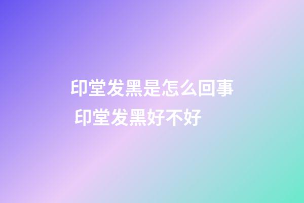 印堂发黑是怎么回事 印堂发黑好不好